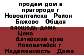 продам дом в пригороде г.Новоалтайска › Район ­ Бажово › Общая площадь дома ­ 36 › Цена ­ 1 250 000 - Алтайский край, Новоалтайск г. Недвижимость » Дома, коттеджи, дачи продажа   . Алтайский край,Новоалтайск г.